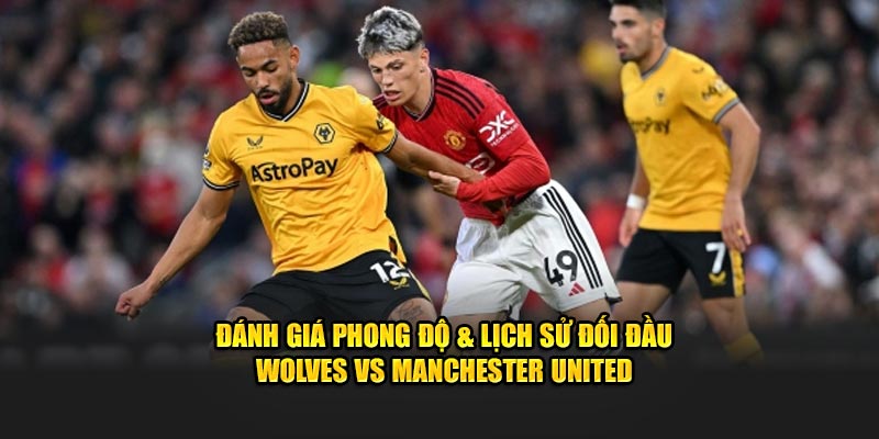 Đánh giá phong độ & lịch sử đối đầu Wolves vs Manchester United